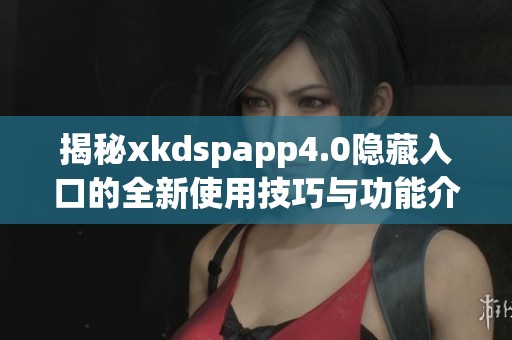 揭秘xkdspapp4.0隐藏入口的全新使用技巧与功能介绍
