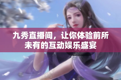 九秀直播间，让你体验前所未有的互动娱乐盛宴
