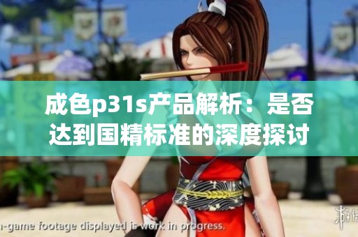 成色p31s产品解析：是否达到国精标准的深度探讨