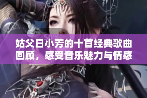 姑父日小芳的十首经典歌曲回顾，感受音乐魅力与情感共鸣