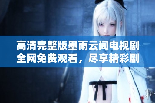 高清完整版墨雨云间电视剧全网免费观看，尽享精彩剧情