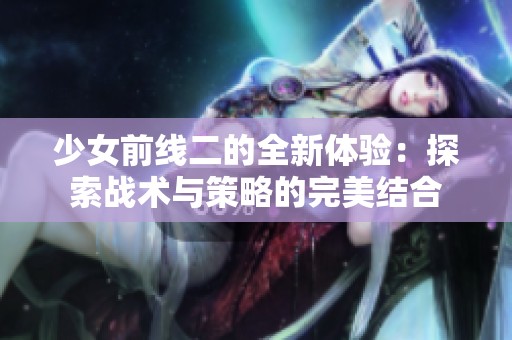少女前线二的全新体验：探索战术与策略的完美结合