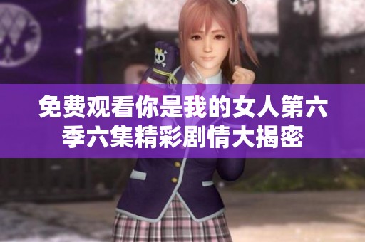 免费观看你是我的女人第六季六集精彩剧情大揭密