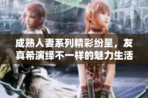 成熟人妻系列精彩纷呈，友真希演绎不一样的魅力生活