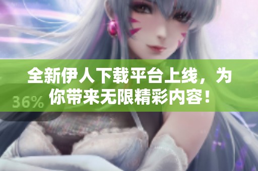 全新伊人下载平台上线，为你带来无限精彩内容！