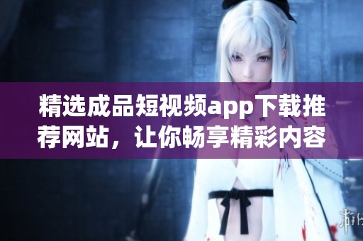 精选成品短视频app下载推荐网站，让你畅享精彩内容