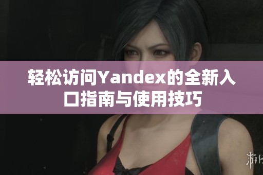 轻松访问Yandex的全新入口指南与使用技巧