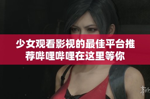 少女观看影视的最佳平台推荐哔哩哔哩在这里等你