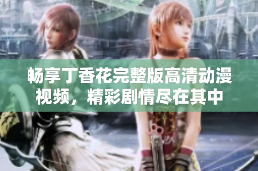 畅享丁香花完整版高清动漫视频，精彩剧情尽在其中