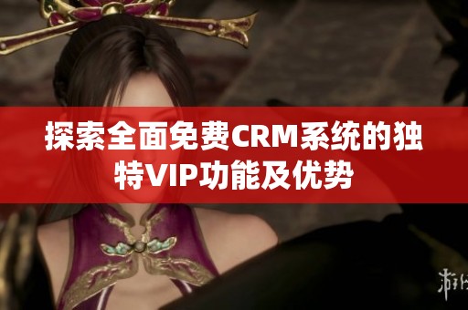探索全面免费CRM系统的独特VIP功能及优势