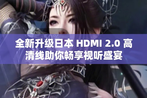全新升级日本 HDMI 2.0 高清线助你畅享视听盛宴