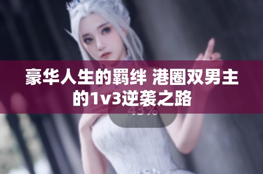 豪华人生的羁绊 港圈双男主的1v3逆袭之路