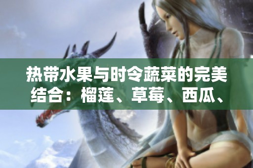 热带水果与时令蔬菜的完美结合：榴莲、草莓、西瓜、茄子和黄瓜探秘