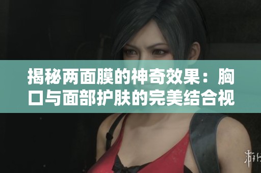 揭秘两面膜的神奇效果：胸口与面部护肤的完美结合视频