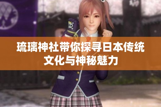 琉璃神社带你探寻日本传统文化与神秘魅力