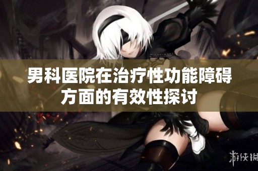 男科医院在治疗性功能障碍方面的有效性探讨
