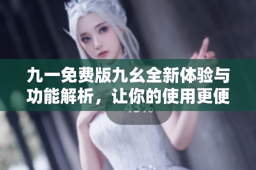 九一免费版九幺全新体验与功能解析，让你的使用更便捷