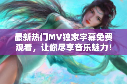 最新热门MV独家字幕免费观看，让你尽享音乐魅力！