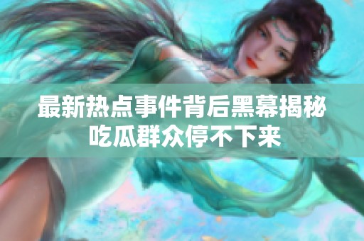 最新热点事件背后黑幕揭秘 吃瓜群众停不下来