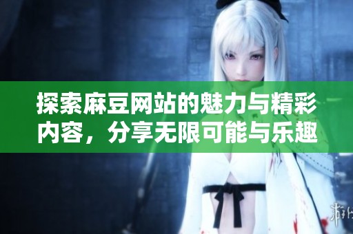 探索麻豆网站的魅力与精彩内容，分享无限可能与乐趣