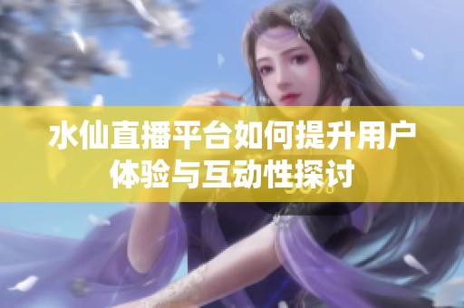 水仙直播平台如何提升用户体验与互动性探讨