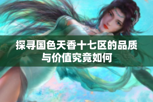 探寻国色天香十七区的品质与价值究竟如何