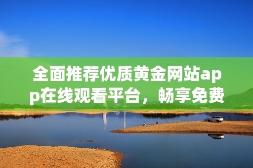 全面推荐优质黄金网站app在线观看平台，畅享免费视频盛宴