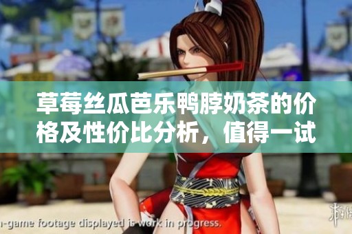 草莓丝瓜芭乐鸭脖奶茶的价格及性价比分析，值得一试吗