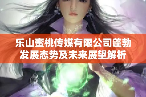乐山蜜桃传媒有限公司蓬勃发展态势及未来展望解析