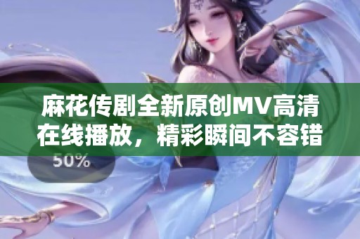麻花传剧全新原创MV高清在线播放，精彩瞬间不容错过