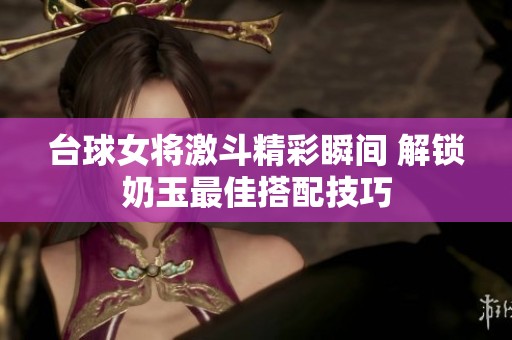 台球女将激斗精彩瞬间 解锁奶玉最佳搭配技巧
