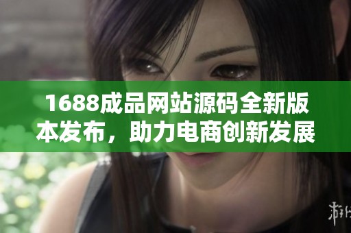 1688成品网站源码全新版本发布，助力电商创新发展