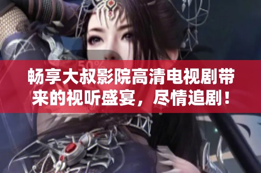 畅享大叔影院高清电视剧带来的视听盛宴，尽情追剧！