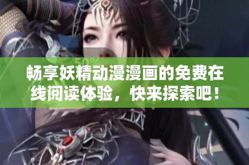 畅享妖精动漫漫画的免费在线阅读体验，快来探索吧！