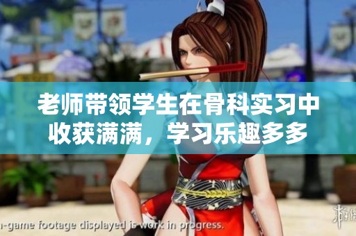 老师带领学生在骨科实习中收获满满，学习乐趣多多