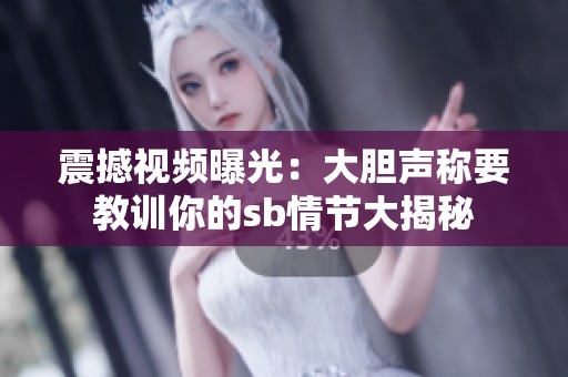震撼视频曝光：大胆声称要教训你的sb情节大揭秘
