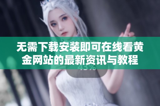 无需下载安装即可在线看黄金网站的最新资讯与教程