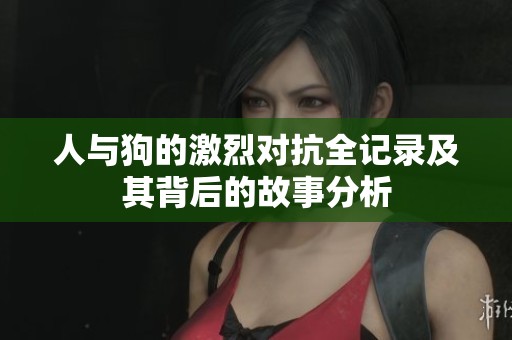 人与狗的激烈对抗全记录及其背后的故事分析
