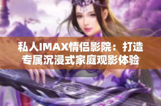 私人IMAX情侣影院：打造专属沉浸式家庭观影体验