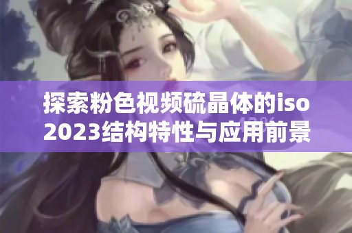 探索粉色视频硫晶体的iso2023结构特性与应用前景