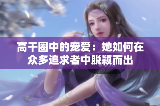 高干圈中的宠爱：她如何在众多追求者中脱颖而出