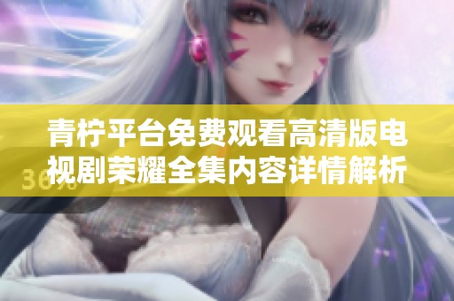 青柠平台免费观看高清版电视剧荣耀全集内容详情解析