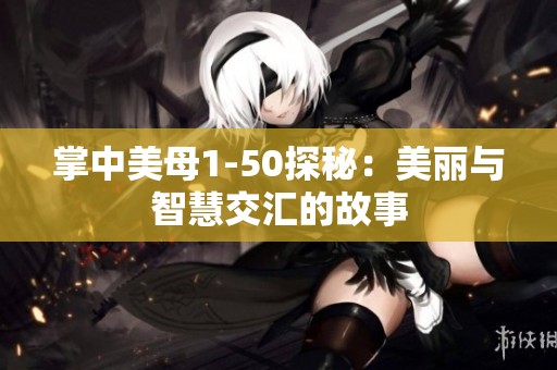 掌中美母1-50探秘：美丽与智慧交汇的故事