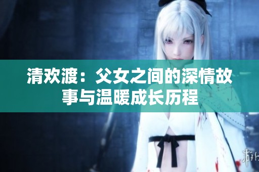 清欢渡：父女之间的深情故事与温暖成长历程