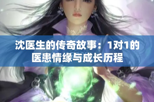 沈医生的传奇故事：1对1的医患情缘与成长历程