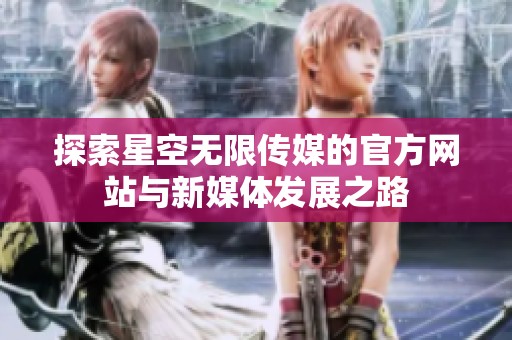 探索星空无限传媒的官方网站与新媒体发展之路