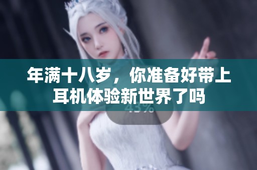 年满十八岁，你准备好带上耳机体验新世界了吗