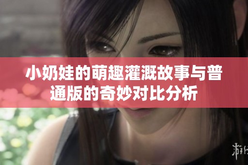 小奶娃的萌趣灌溉故事与普通版的奇妙对比分析