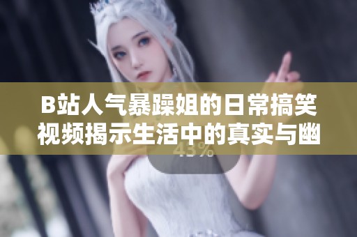 B站人气暴躁姐的日常搞笑视频揭示生活中的真实与幽默