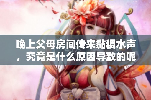 晚上父母房间传来黏稠水声，究竟是什么原因导致的呢